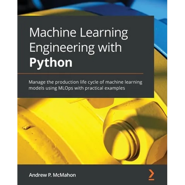Machine Learning Engineering with Python: Manage the production life cycle of machine learning models using MLOps with practical examples