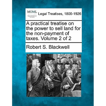 A practical treatise on the power to sell land for the non-payment of taxes. Volume 2 of 2