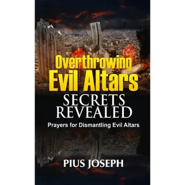 Overthrowing Evil Altars Secrets Revealed: Prayers for Dismantling Evil Altars