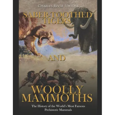 Saber-Toothed Tigers and Woolly Mammoths: The History of the World's Most Famous Prehistoric Mammals