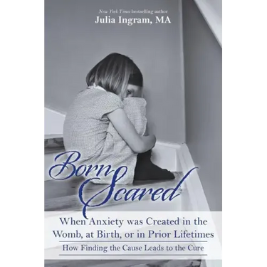 Born Scared: When Anxiety was Created in the Womb, at Birth, or in Prior Lifetimes, and How Finding the Cause Leads to the Cure