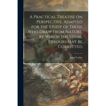 A Practical Treatise on Perspective, Adapted for the Study of Those Who Draw From Nature, by Which the Usual Errours May Be Corrected