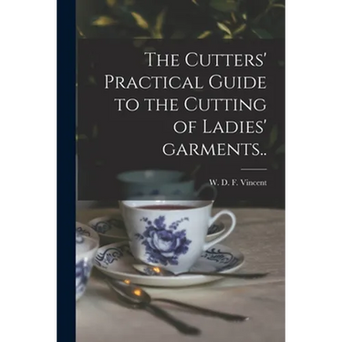 The Cutters' Practical Guide to the Cutting of Ladies' Garments..