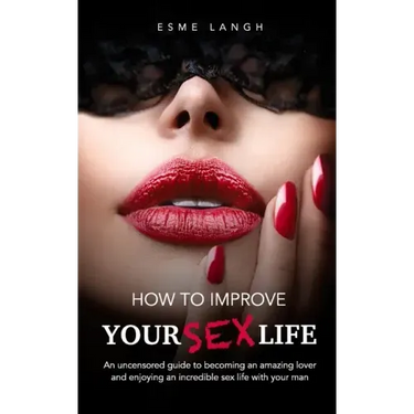 How to Improve Your Sex Life: An uncensored guide to becoming an amazing lover and enjoying an incredible sex life with your man