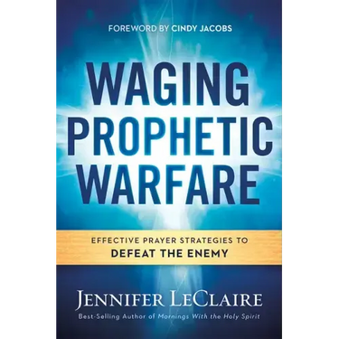 Waging Prophetic Warfare: Effective Prayer Strategies to Defeat the Enemy