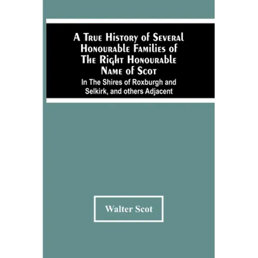 A True History Of Several Honourable Families Of The Right Honourable Name Of Scot, In The Shires Of Roxburgh And Selkirk, And Others Adjacent.