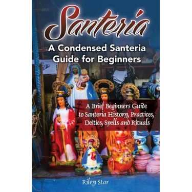 Santeria: A Brief Beginners Guide to Santeria History, Practices, Deities, Spells and Rituals. A Condensed Santeria Guide for Beginners