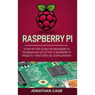 Raspberry Pi: A Step-by-Step Guide For Beginners to Program and Set-Up Top 10 Raspberry Pi Projects + First Steps on Configuration