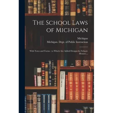 The School Laws of Michigan: With Notes and Forms: to Which Are Added Designs for School-houses ...