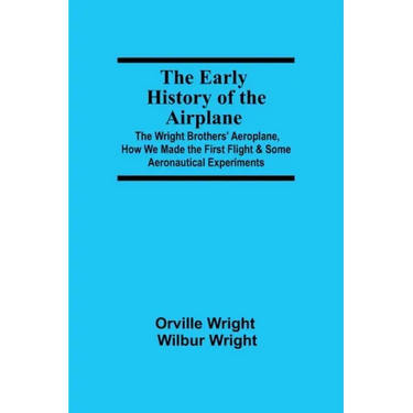 The Early History of the Airplane; The Wright Brothers' Aeroplane, How We Made the First Flight & Some Aeronautical Experiments