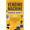Vending Machine Business Secrets: How to Start & Scale Your Vending Business From $0 to Passive Income - Comprehensive Guide with Case Studies, Best M