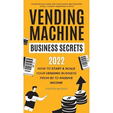 Vending Machine Business Secrets: How to Start & Scale Your Vending Business From $0 to Passive Income - Comprehensive Guide with Case Studies, Best M