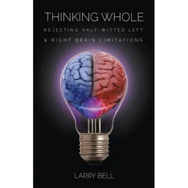 Thinking Whole: Rejecting Half-Witted Left & Right Brain Limitations