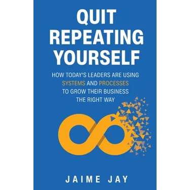Quit Repeating Yourself: How Today's Leaders Are Using Systems and Processes to Grow Their Business The Right Way