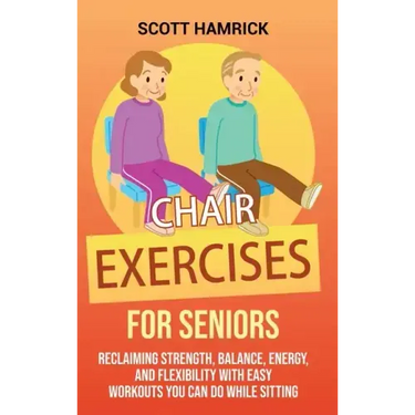 Chair Exercises for Seniors: Reclaiming Strength, Balance, Energy, and Flexibility with Easy Workouts You Can Do While Sitting