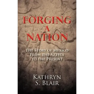 Forging A Nation: The Story of Mexico From the Aztecs to the Present