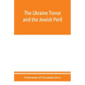The Ukraine Terror and the Jewish Peril: Comprising 1. Memorandum by the Committee of Jewish Delegations on the Massacre of Jews in the Ukraine 2. Rep
