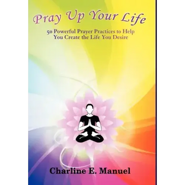 Pray Up Your Life: 50 Powerful Prayer Practices to Help You Create the Life That You Desire