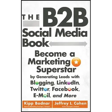 The B2B Social Media Book: Become a Marketing Superstar by Generating Leads with Blogging, Linkedin, Twitter, Facebook, Email, and More