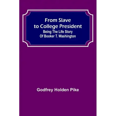 From Slave to College President: Being the Life Story of Booker T. Washington