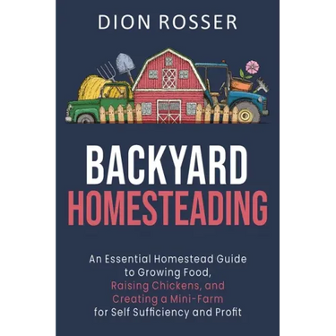 Backyard Homesteading: An Essential Homestead Guide to Growing Food, Raising Chickens, and Creating a Mini-Farm for Self Sufficiency and Prof