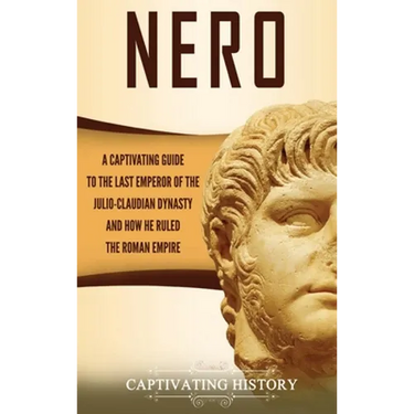 Nero: A Captivating Guide to the Last Emperor of the Julio-Claudian Dynasty and How He Ruled the Roman Empire