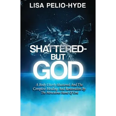 Shattered But-God: A Body Utterly Shattered And The Complete Healing And Restoration By The Miraculous Hand Of God