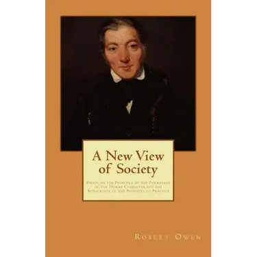 A New View of Society: Essays on the Principle of the Formation of the Human Character, and the Application of the Principle to Practice
