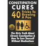 Constipation Cures 40 Tricks To Brewing A Poo: The Dirty Truth About Chronic Constipation & How To Cure Yourself Without Medications