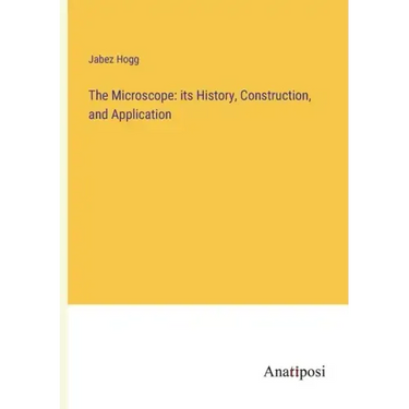 The Microscope: its History, Construction, and Application