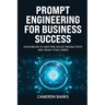 Prompt Engineering for Business Success: AI Playbook to Save Time, Boost Productivity, and Grow Your Career
