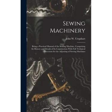 Sewing Machinery: Being a Practical Manual of the Sewing Machine, Comprising Its History and Details of Its Construction With Full Techn