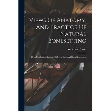 Views Of Anatomy, And Practice Of Natural Bonesetting: By A Mechanical Process, Different From All Book Knowledge