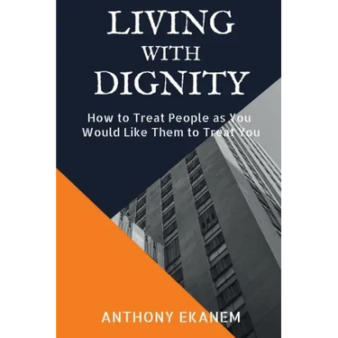 Living With Dignity: How to Treat People as You Would Like Them to Treat You