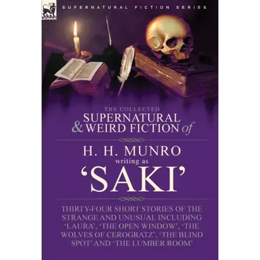 The Collected Supernatural and Weird Fiction of H. H. Munro (Saki): Thirty-Four Short Stories of the Strange and Unusual Including 'Laura', 'The Open