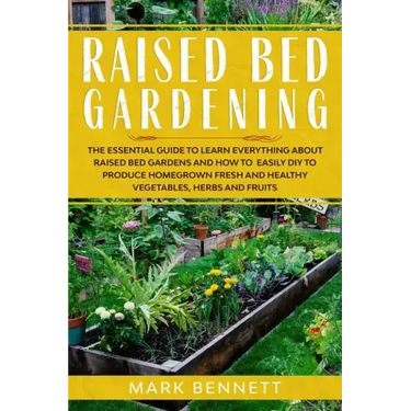 Raised Bed Gardening: The Essential Guide to Learn Everything about Raised Bed Gardens and how to Easily DIY to produce Homegrown Fresh and