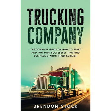 Trucking Company: The Complete Guide on How to Start and Run Your Successful Trucking Business Startup from Scratch