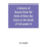 A history of Russia from the birth of Peter the Great to the death of Alexander II