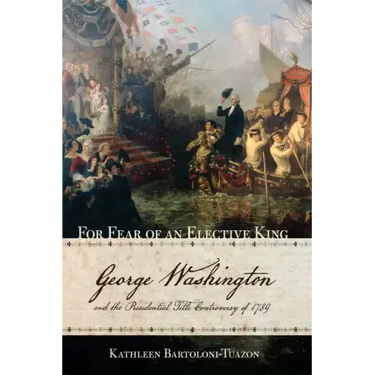 For Fear of an Elective King: George Washington and the Presidential Title Controversy of 1789