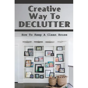 Creative Way To Declutter: How To Keep A Clean House: Organizing Your House