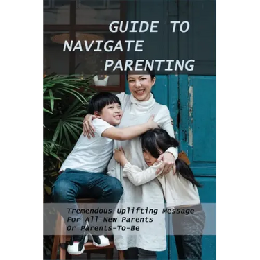 Guide To Navigate Parenting: Tremendous Uplifting Message For All New Parents Or Parents-To-Be: Parenting Books For Dads With Daughters
