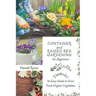 Container and Raised Bed Gardening for Beginners 2 Books in 1: An Easy Guide to Grow Fresh Organic Vegetables
