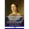 The Empress Frederick Writes to Sophie Her Daughter: Victoria, Princess Royal and Later Queen of the Hellenes; Letters of German Royalty, 1889-1901