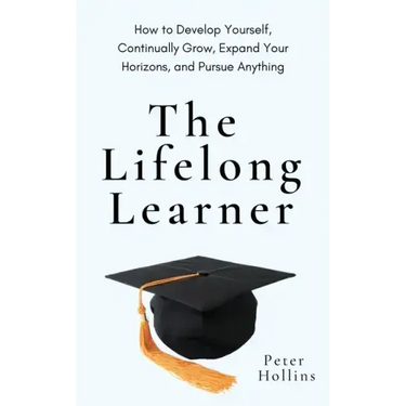 The Lifelong Learner: How to Develop Yourself, Continually Grow, Expand Your Horizons, and Pursue Anything