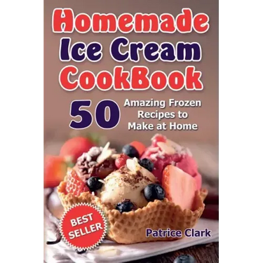 Homemade Ice Cream Cookbook: 50 Amazing Frozen Recipes to Make at Home (Ice Cream, Frozen Yogurt, Gelato, Granita)