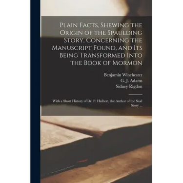 Plain Facts, Shewing the Origin of the Spaulding Story, Concerning the Manuscript Found, and Its Being Transformed Into the Book of Mormon: With a Sho