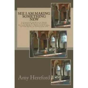 See I Am Making Something New: New Institutes, Diocesan Hermits and Consecrated Virgins and New Forms of Consecrated Life