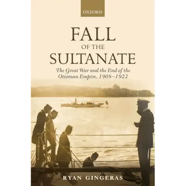 Fall of the Sultanate: The Great War and the End of the Ottoman Empire 1908-1922