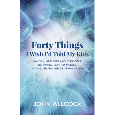 Forty Things I Wish I'd Told My Kids: Mindful Messages about Success, Happiness, Leather, Pickles, and the Use and Misuse of Imagination
