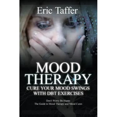 Mood Therapy: Cure Your Mood Swings with DBT Exercises: Don't Worry Be Happy: The Guide to Mood Therapy and Mood Cures